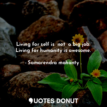  Living for self is  not  a big job. Living for humanity is awesome.... - Samarendra mohanty . - Quotes Donut