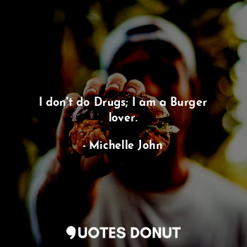 I don't do Drugs; I am a Burger lover.