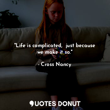 "Life is complicated,  just because we make it so."