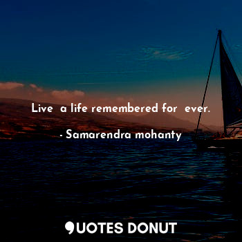 Live  a life remembered for  ever.