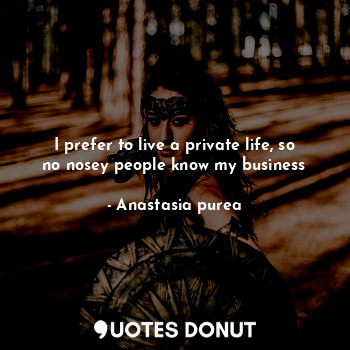 I prefer to live a private life, so no nosey people know my business