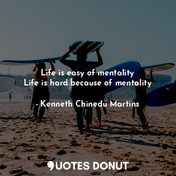 Life is easy of mentality
Life is hard because of mentality