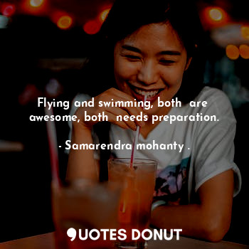  Flying and swimming, both  are  awesome, both  needs preparation.... - Samarendra mohanty . - Quotes Donut