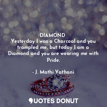  DIAMOND 
Yesterday I was a Charcoal and you trampled me, but today I am a Diamon... - J. Mathi Vathani - Quotes Donut