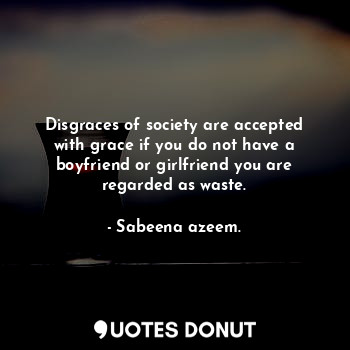 Disgraces of society are accepted with grace if you do not have a boyfriend or girlfriend you are regarded as waste.