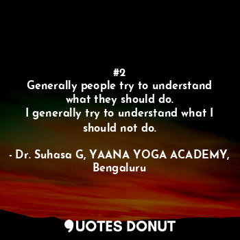  #2
Generally people try to understand what they should do.
I generally try to un... - Dr. Suhasa G, YAANA YOGA ACADEMY, Bengaluru - Quotes Donut