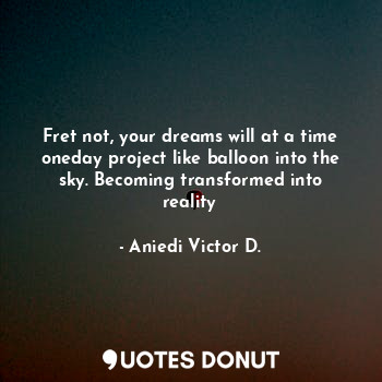 Fret not, your dreams will at a time oneday project like balloon into the sky. Becoming transformed into reality