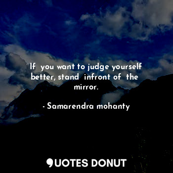 If  you want to judge yourself better, stand  infront of  the  mirror.