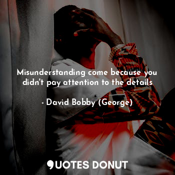  Misunderstanding come because you didn't pay attention to the details... - David Bobby (George) - Quotes Donut