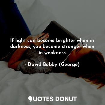  If light can become brighter when in darkness, you become stronger when in weakn... - David Bobby (George) - Quotes Donut