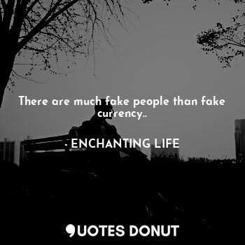 There are much fake people than fake currency..... - ENCHANTING LIFE - Quotes Donut