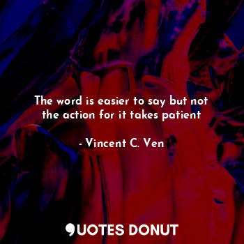 The word is easier to say but not the action for it takes patient