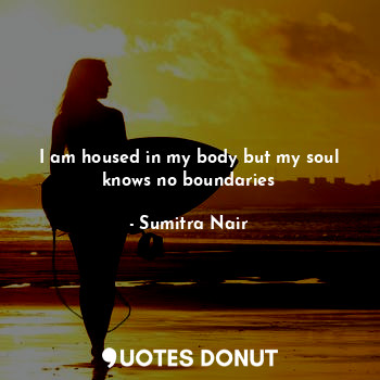 I am housed in my body but my soul knows no boundaries