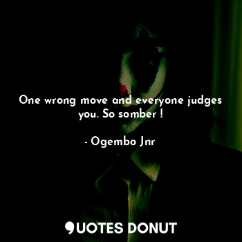  One wrong move and everyone judges you. So somber !... - Ogembo Jnr - Quotes Donut