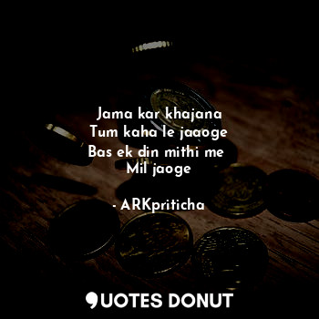  Jama kar khajana
Tum kaha le jaaoge
Bas ek din mithi me 
Mil jaoge... - ARKpriticha - Quotes Donut