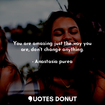 You are amazing just the way you are, don't change anything.