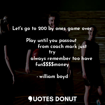  Let's go to 200 by ones game over

Play until you passout 
             from coa... - william boyd - Quotes Donut