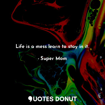  Life is a mess learn to stay in it.... - Super Mom - Quotes Donut