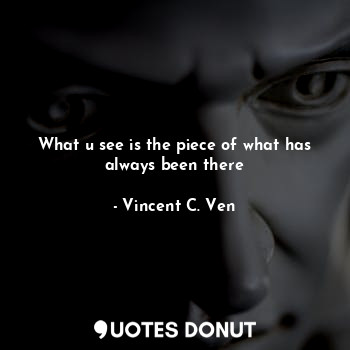  What u see is the piece of what has always been there... - Vincent C. Ven - Quotes Donut