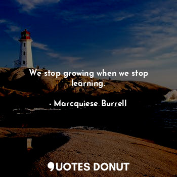  We stop growing when we stop learning.... - Marcquiese Burrell - Quotes Donut
