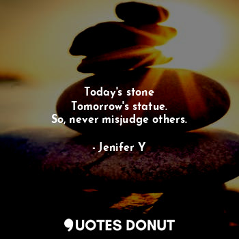 Today's stone
Tomorrow's statue.
So, never misjudge others.
