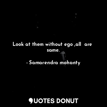  Look at them without ego ,all  are  same.... - Samarendra mohanty - Quotes Donut