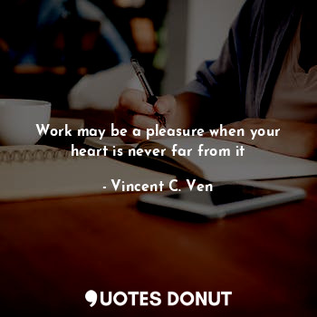  Work may be a pleasure when your heart is never far from it... - Vincent C. Ven - Quotes Donut