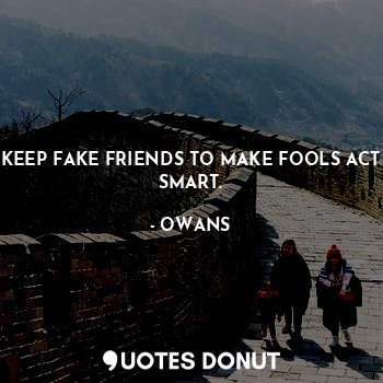 KEEP FAKE FRIENDS TO MAKE FOOLS ACT SMART.