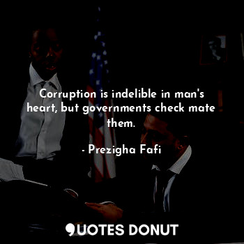 Corruption is indelible in man's heart, but governments check mate them.