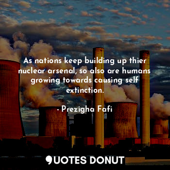  As nations keep building up thier nuclear arsenal, so also are humans growing to... - Prezigha Fafi - Quotes Donut