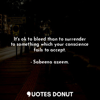  It's ok to bleed than to surrender to something which your conscience fails to a... - Sabeena azeem. - Quotes Donut