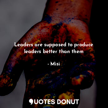  Leaders are supposed to produce leaders better than them... - Misi - Quotes Donut