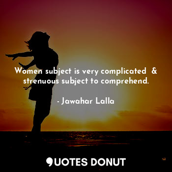 Women subject is very complicated  & strenuous subject to comprehend.