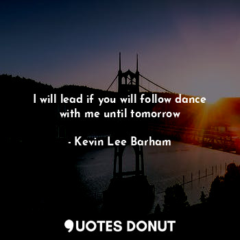  I will lead if you will follow dance with me until tomorrow... - Kevin Lee Barham - Quotes Donut