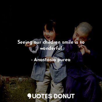  Seeing our children smile is so wonderful... - Anastasia purea - Quotes Donut