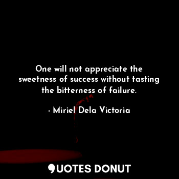 One will not appreciate the sweetness of success without tasting the bitterness of failure.
