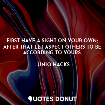 FIRST HAVE A SIGHT ON YOUR OWN;
AFTER THAT LET ASPECT OTHERS TO BE ACCORDING TO YOURS.