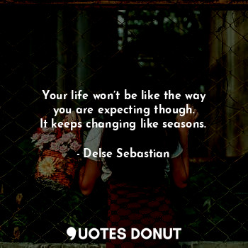  Your life won’t be like the way you are expecting though.
It keeps changing like... - Delse Sebastian - Quotes Donut