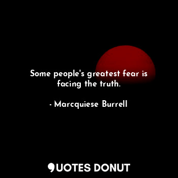 Some people's greatest fear is facing the truth.