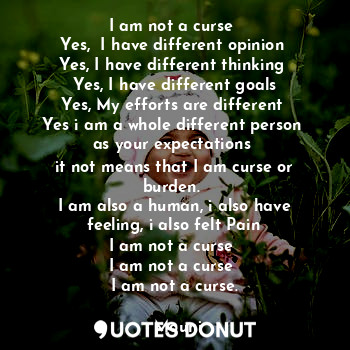 I am not a curse 
Yes,  I have different opinion 
Yes, I have different thinking 
Yes, I have different goals
Yes, My efforts are different 
Yes i am a whole different person 
as your expectations 
it not means that I am curse or burden. 
I am also a human, i also have feeling, i also felt Pain
I am not a curse 
I am not a curse 
I am not a curse.