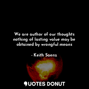 We are author of our thoughts nothing of lasting value may be obtained by wrongful means