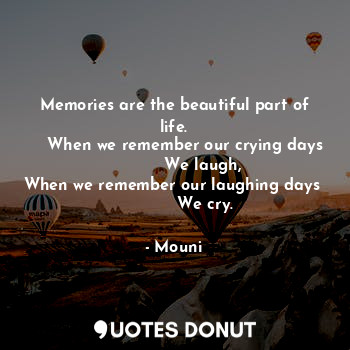 Memories are the beautiful part of life.
    When we remember our crying days
           We laugh,
When we remember our laughing days 
            We cry.