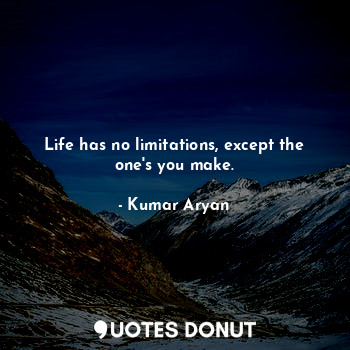 Life has no limitations, except the one's you make.