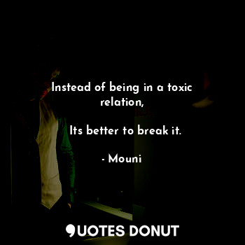 Instead of being in a toxic relation,
                                       Its better to break it.