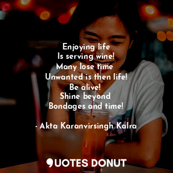  Enjoying life
Is serving wine!
Many lose time 
Unwanted is then life!
Be alive! ... - Akta Karanvirsingh Kalra - Quotes Donut