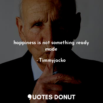  happiness is not something ready made... - Timmyjacko - Quotes Donut