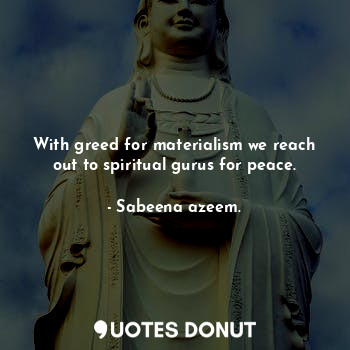  With greed for materialism we reach out to spiritual gurus for peace.... - Sabeena azeem. - Quotes Donut