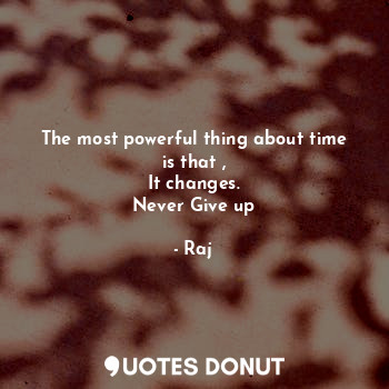  The most powerful thing about time is that ,
It changes.
Never Give up... - Raj - Quotes Donut