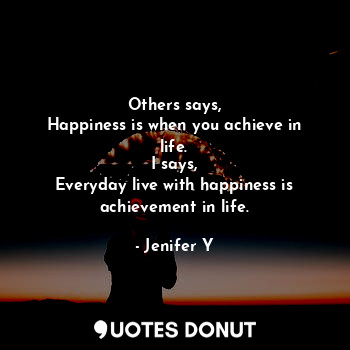  Others says,
Happiness is when you achieve in life.
I says,
Everyday live with h... - Jenifer Y - Quotes Donut