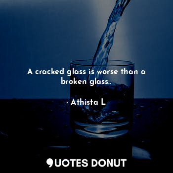  A cracked glass is worse than a broken glass..... - Athista L - Quotes Donut